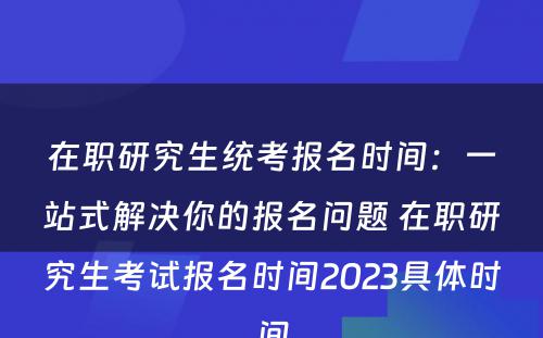 在职研究生统考报名时间：一站式解决你的报名问题 在职研究生考试报名时间2023具体时间