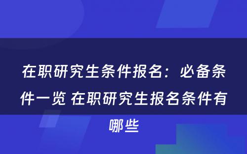 在职研究生条件报名：必备条件一览 在职研究生报名条件有哪些