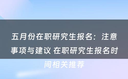 五月份在职研究生报名：注意事项与建议 在职研究生报名时间相关推荐