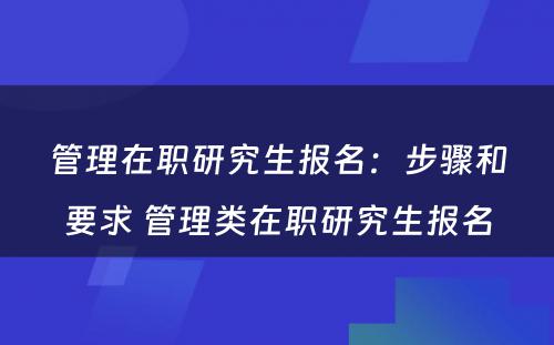 管理在职研究生报名：步骤和要求 管理类在职研究生报名