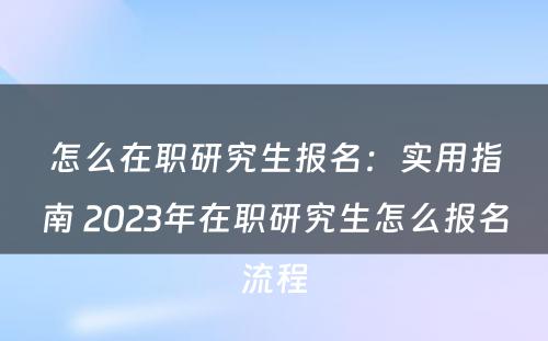 怎么在职研究生报名：实用指南 2023年在职研究生怎么报名流程