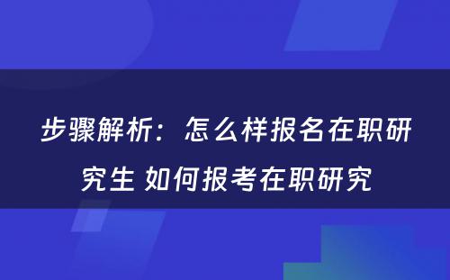 步骤解析：怎么样报名在职研究生 如何报考在职研究