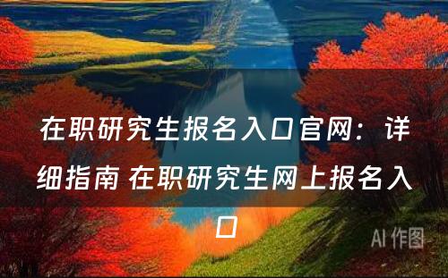 在职研究生报名入口官网：详细指南 在职研究生网上报名入口