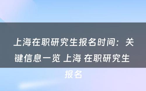 上海在职研究生报名时间：关键信息一览 上海 在职研究生 报名