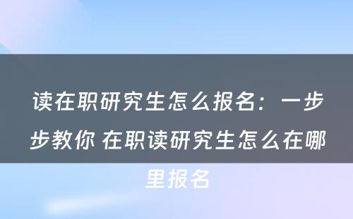 读在职研究生怎么报名：一步步教你 在职读研究生怎么在哪里报名