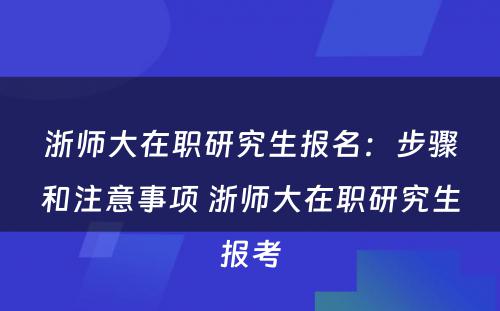 浙师大在职研究生报名：步骤和注意事项 浙师大在职研究生报考