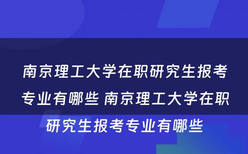 南京理工大学在职研究生报考专业有哪些 南京理工大学在职研究生报考专业有哪些