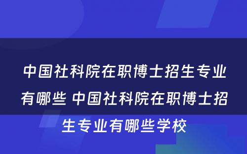 中国社科院在职博士招生专业有哪些 中国社科院在职博士招生专业有哪些学校