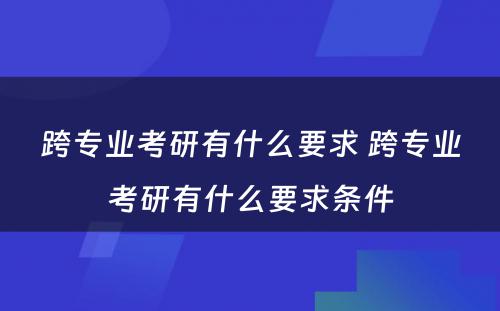 跨专业考研有什么要求 跨专业考研有什么要求条件