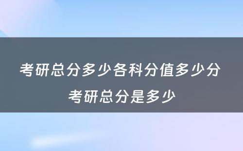 考研总分多少各科分值多少分 考研总分是多少