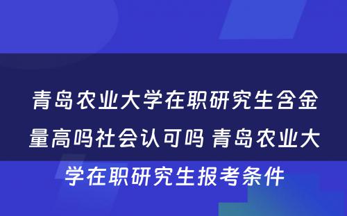 青岛农业大学在职研究生含金量高吗社会认可吗 青岛农业大学在职研究生报考条件