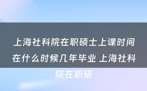 上海社科院在职硕士上课时间在什么时候几年毕业 上海社科院在职研