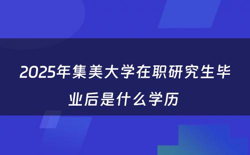 2025年集美大学在职研究生毕业后是什么学历 