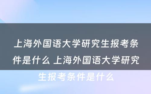 上海外国语大学研究生报考条件是什么 上海外国语大学研究生报考条件是什么