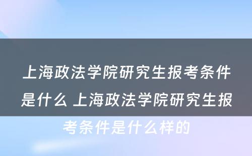 上海政法学院研究生报考条件是什么 上海政法学院研究生报考条件是什么样的