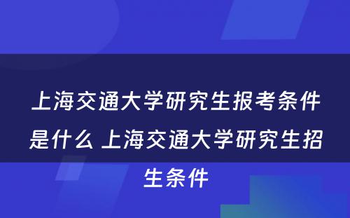 上海交通大学研究生报考条件是什么 上海交通大学研究生招生条件