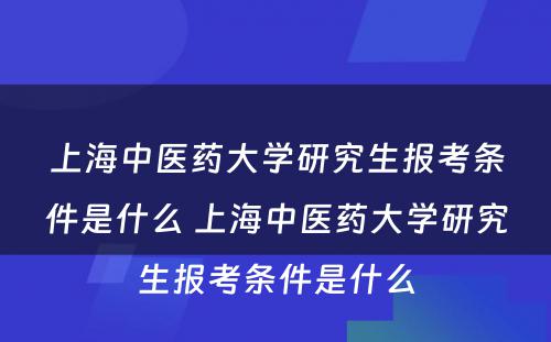 上海中医药大学研究生报考条件是什么 上海中医药大学研究生报考条件是什么