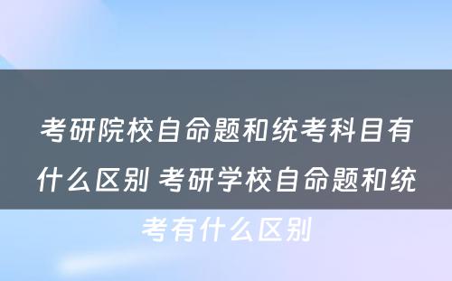 考研院校自命题和统考科目有什么区别 考研学校自命题和统考有什么区别