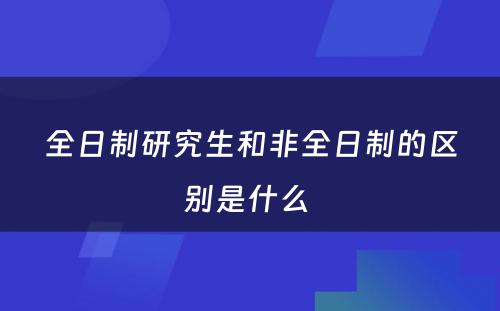 全日制研究生和非全日制的区别是什么 