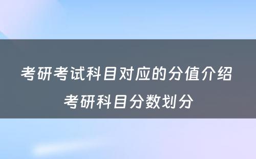 考研考试科目对应的分值介绍 考研科目分数划分