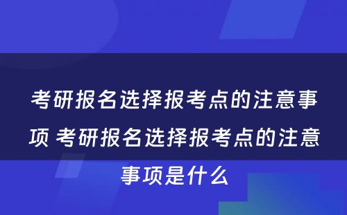 考研报名选择报考点的注意事项 考研报名选择报考点的注意事项是什么