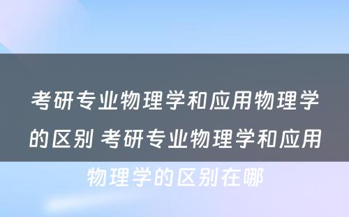 考研专业物理学和应用物理学的区别 考研专业物理学和应用物理学的区别在哪