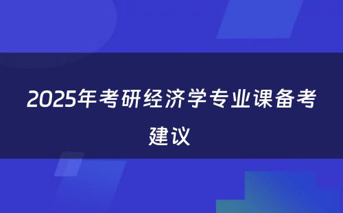 2025年考研经济学专业课备考建议 