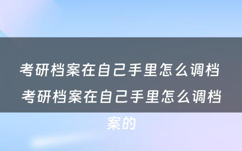 考研档案在自己手里怎么调档 考研档案在自己手里怎么调档案的