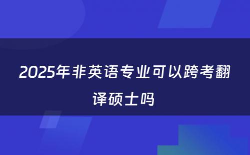 2025年非英语专业可以跨考翻译硕士吗 