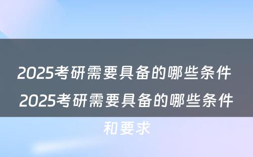 2025考研需要具备的哪些条件 2025考研需要具备的哪些条件和要求