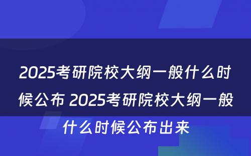 2025考研院校大纲一般什么时候公布 2025考研院校大纲一般什么时候公布出来