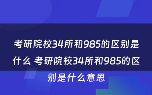 考研院校34所和985的区别是什么 考研院校34所和985的区别是什么意思