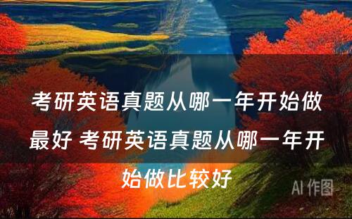 考研英语真题从哪一年开始做最好 考研英语真题从哪一年开始做比较好