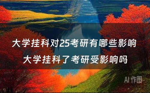 大学挂科对25考研有哪些影响 大学挂科了考研受影响吗