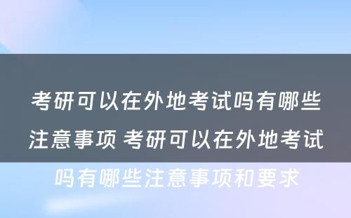 考研可以在外地考试吗有哪些注意事项 考研可以在外地考试吗有哪些注意事项和要求