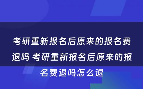 考研重新报名后原来的报名费退吗 考研重新报名后原来的报名费退吗怎么退