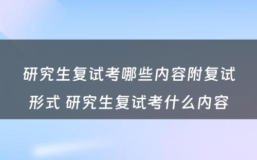 研究生复试考哪些内容附复试形式 研究生复试考什么内容