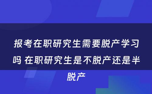 报考在职研究生需要脱产学习吗 在职研究生是不脱产还是半脱产