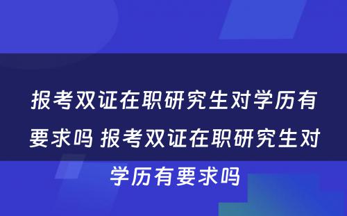 报考双证在职研究生对学历有要求吗 报考双证在职研究生对学历有要求吗