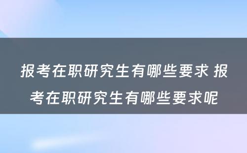 报考在职研究生有哪些要求 报考在职研究生有哪些要求呢