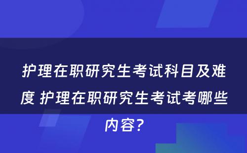 护理在职研究生考试科目及难度 护理在职研究生考试考哪些内容?