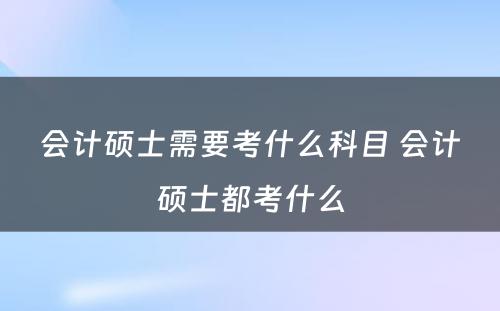 会计硕士需要考什么科目 会计硕士都考什么