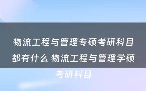 物流工程与管理专硕考研科目都有什么 物流工程与管理学硕考研科目