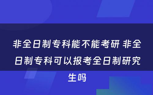 非全日制专科能不能考研 非全日制专科可以报考全日制研究生吗