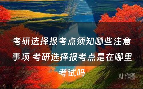 考研选择报考点须知哪些注意事项 考研选择报考点是在哪里考试吗