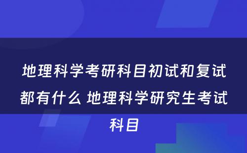 地理科学考研科目初试和复试都有什么 地理科学研究生考试科目