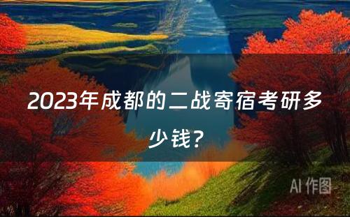 2023年成都的二战寄宿考研多少钱？