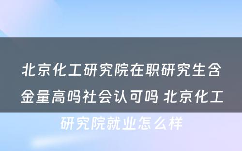 北京化工研究院在职研究生含金量高吗社会认可吗 北京化工研究院就业怎么样