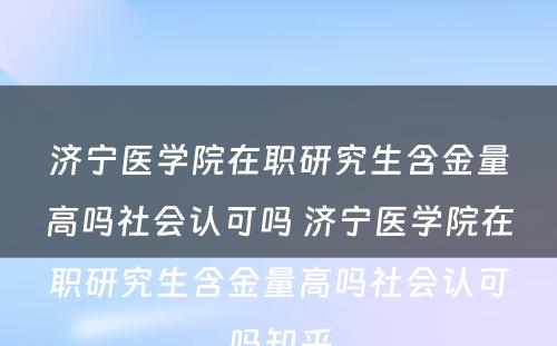 济宁医学院在职研究生含金量高吗社会认可吗 济宁医学院在职研究生含金量高吗社会认可吗知乎