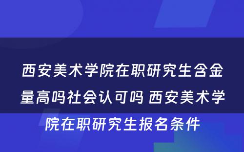 西安美术学院在职研究生含金量高吗社会认可吗 西安美术学院在职研究生报名条件